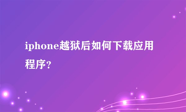 iphone越狱后如何下载应用程序？