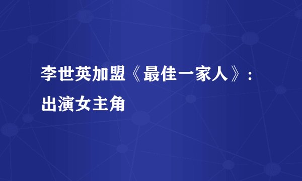 李世英加盟《最佳一家人》：出演女主角