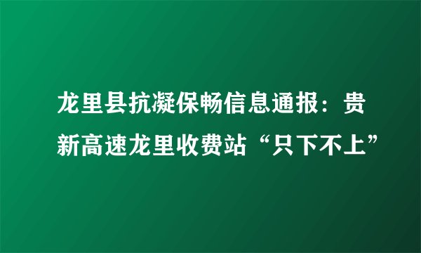 龙里县抗凝保畅信息通报：贵新高速龙里收费站“只下不上”