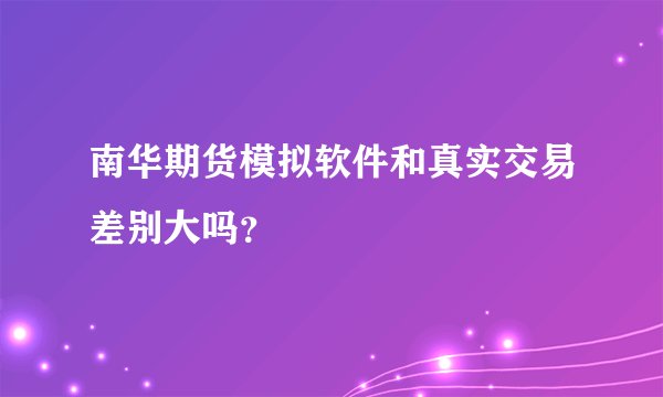 南华期货模拟软件和真实交易差别大吗？
