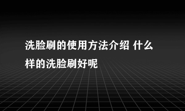 洗脸刷的使用方法介绍 什么样的洗脸刷好呢