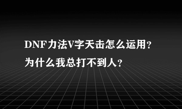 DNF力法V字天击怎么运用？为什么我总打不到人？