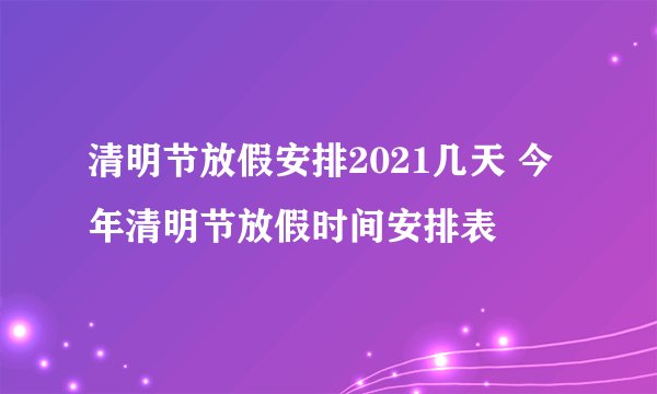 清明节放假安排2021几天 今年清明节放假时间安排表