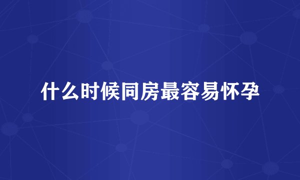 什么时候同房最容易怀孕