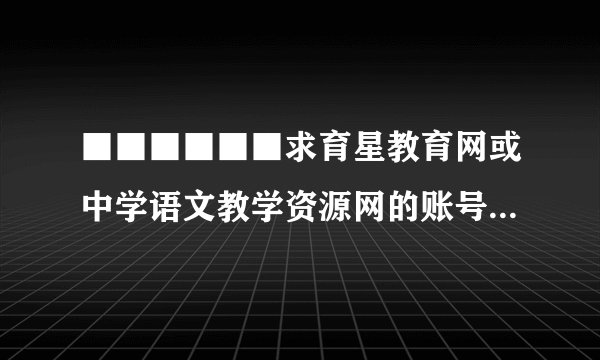■■■■■■求育星教育网或中学语文教学资源网的账号！■■■■■■
