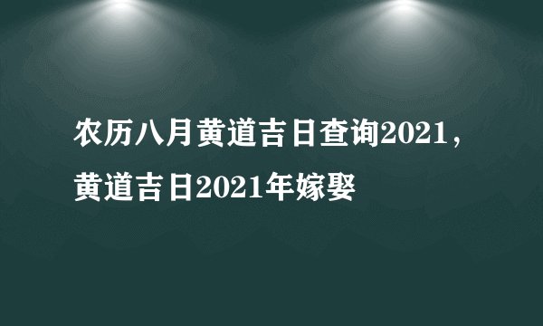 农历八月黄道吉日查询2021，黄道吉日2021年嫁娶