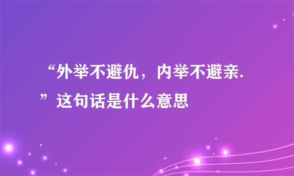 “外举不避仇，内举不避亲.”这句话是什么意思