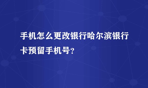 手机怎么更改银行哈尔滨银行卡预留手机号？