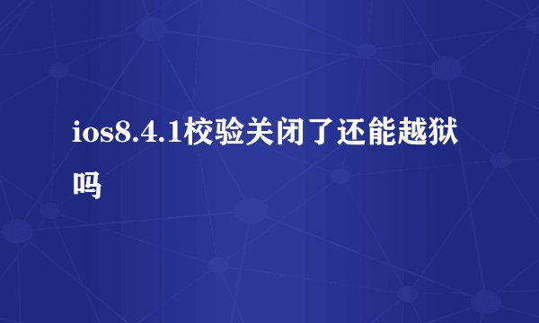 ios8.4.1校验关闭了还能越狱吗