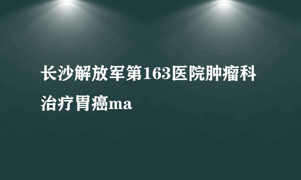 长沙解放军第163医院肿瘤科治疗胃癌ma