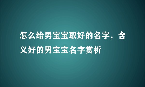 怎么给男宝宝取好的名字，含义好的男宝宝名字赏析