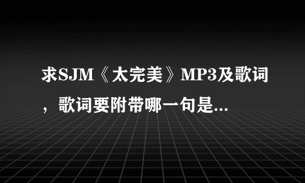 求SJM《太完美》MP3及歌词，歌词要附带哪一句是谁唱的~~~如果有这张专辑的其他歌也发吧~~有悬赏、谢谢、