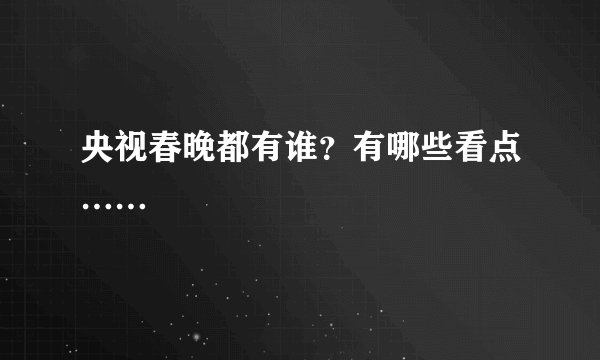 央视春晚都有谁？有哪些看点……