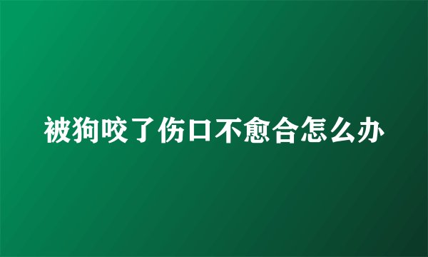被狗咬了伤口不愈合怎么办