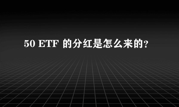 50 ETF 的分红是怎么来的？