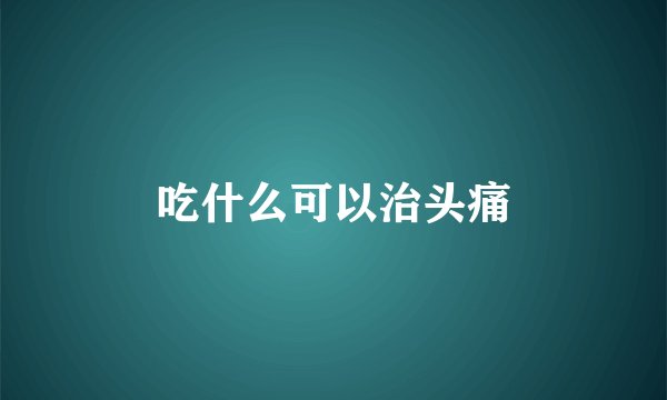 吃什么可以治头痛