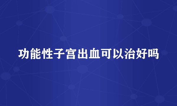 功能性子宫出血可以治好吗