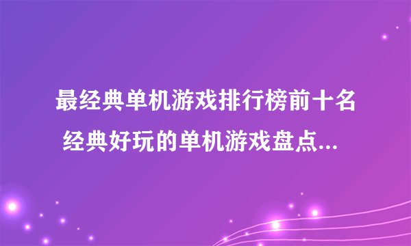 最经典单机游戏排行榜前十名 经典好玩的单机游戏盘点2023