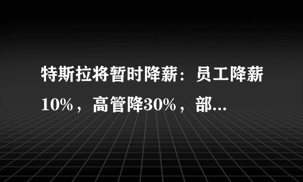 特斯拉将暂时降薪：员工降薪10%，高管降30%，部分员工或无薪休假