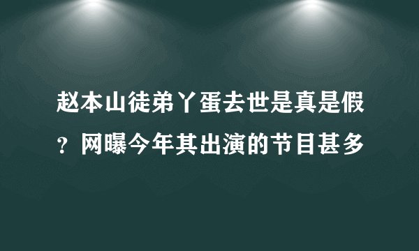 赵本山徒弟丫蛋去世是真是假？网曝今年其出演的节目甚多