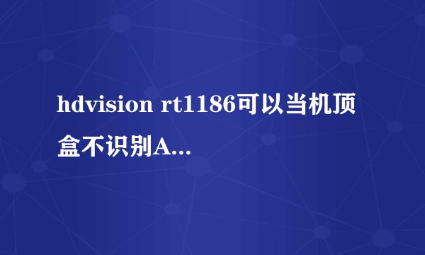 hdvision rt1186可以当机顶盒不识别APK文件