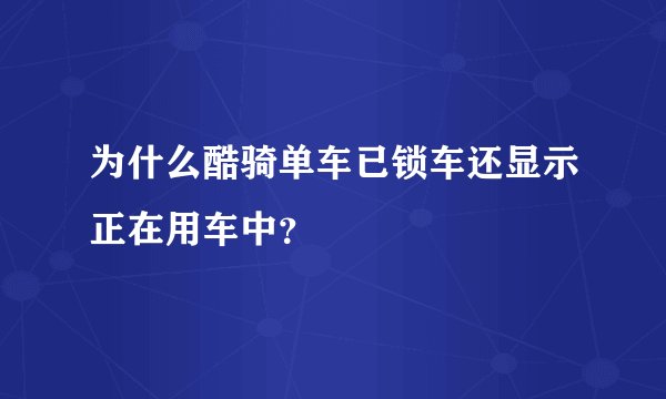 为什么酷骑单车已锁车还显示正在用车中？