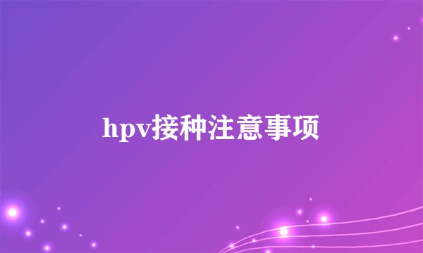 hpv接种注意事项