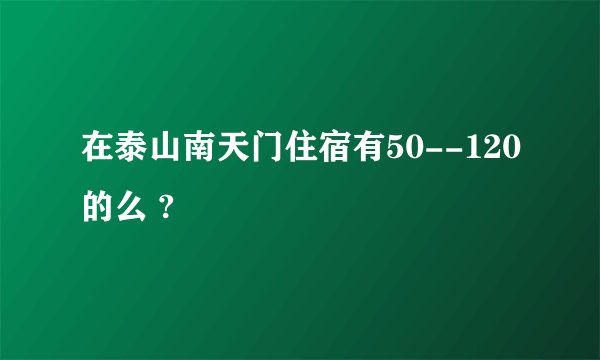 在泰山南天门住宿有50--120的么 ?