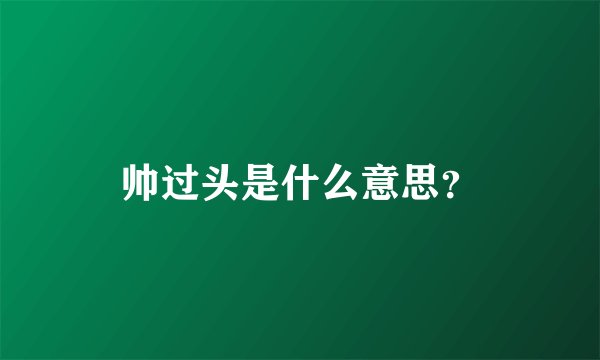 帅过头是什么意思？