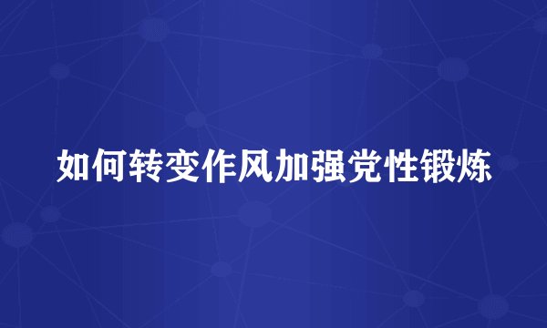 如何转变作风加强党性锻炼