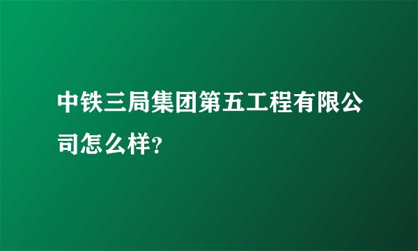 中铁三局集团第五工程有限公司怎么样？