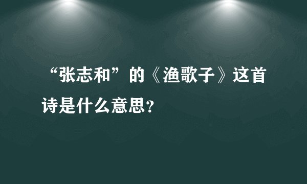 “张志和”的《渔歌子》这首诗是什么意思？