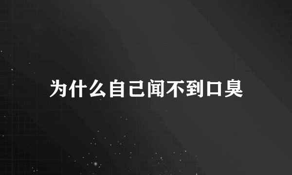为什么自己闻不到口臭