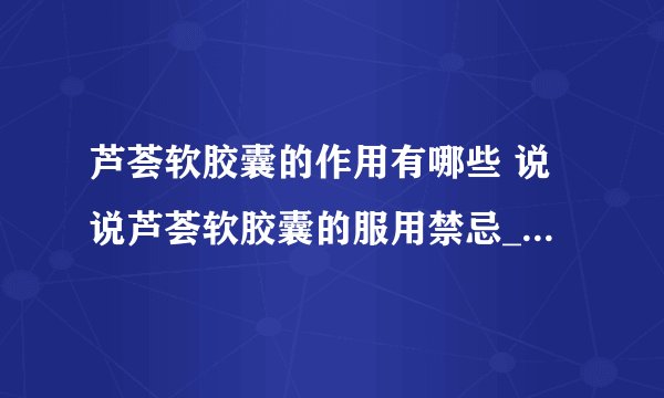 芦荟软胶囊的作用有哪些 说说芦荟软胶囊的服用禁忌_芦荟软胶囊适用人群_芦荟软胶囊的副作用
