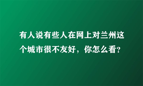 有人说有些人在网上对兰州这个城市很不友好，你怎么看？