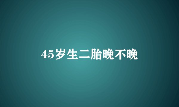 45岁生二胎晚不晚