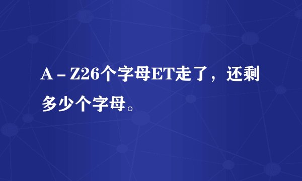 A－Z26个字母ET走了，还剩多少个字母。