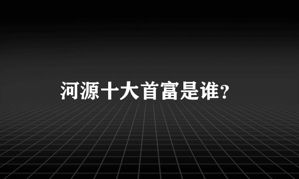 河源十大首富是谁？