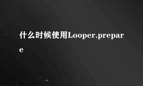 什么时候使用Looper.prepare