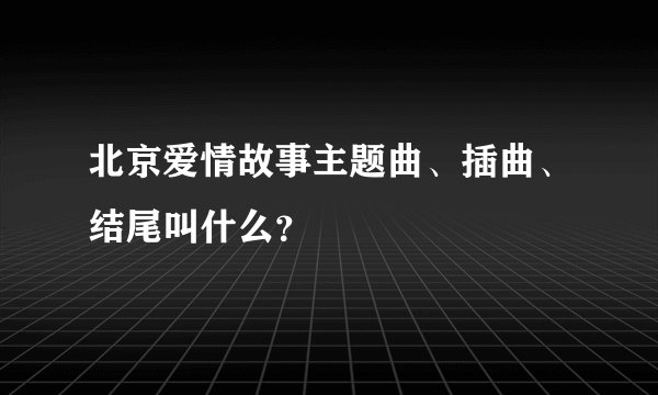 北京爱情故事主题曲、插曲、结尾叫什么？