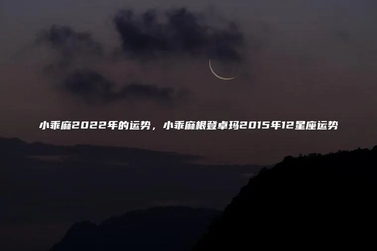 小乖麻2022年的运势，小乖麻根登卓玛2015年12星座运势