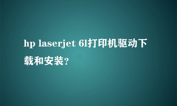 hp laserjet 6l打印机驱动下载和安装？