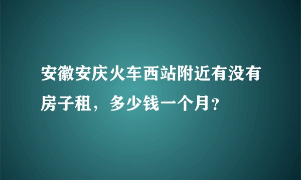 安徽安庆火车西站附近有没有房子租，多少钱一个月？