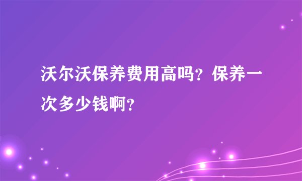 沃尔沃保养费用高吗？保养一次多少钱啊？