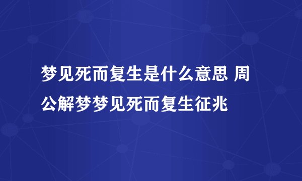 梦见死而复生是什么意思 周公解梦梦见死而复生征兆