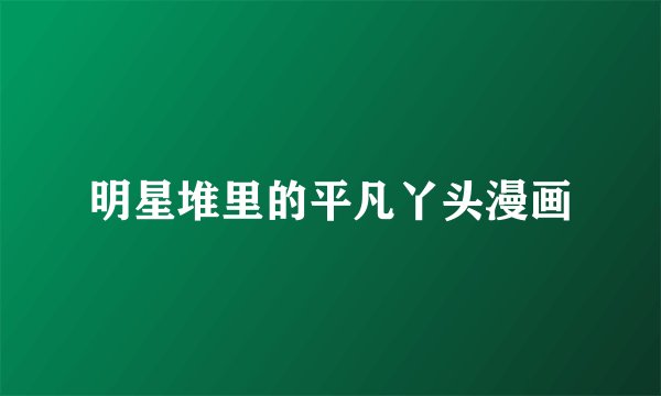 明星堆里的平凡丫头漫画