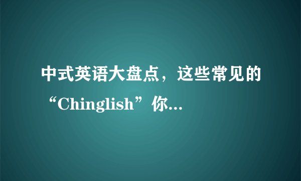 中式英语大盘点，这些常见的“Chinglish”你知道几个？