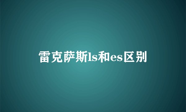雷克萨斯ls和es区别