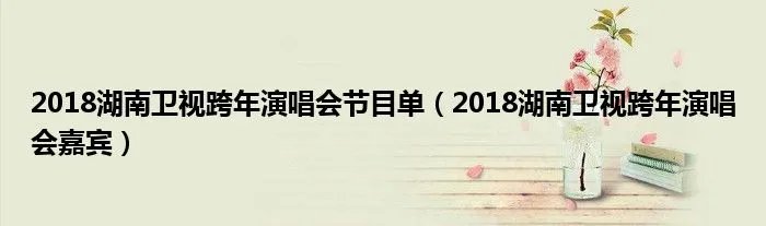 2018湖南卫视跨年演唱会节目单（2018湖南卫视跨年演唱会嘉宾）