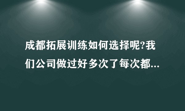 成都拓展训练如何选择呢?我们公司做过好多次了每次都是哪些项目.有没有写公司的项目新颖些哦